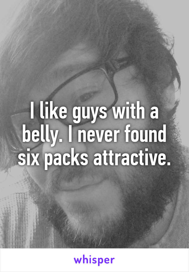 I like guys with a belly. I never found six packs attractive.