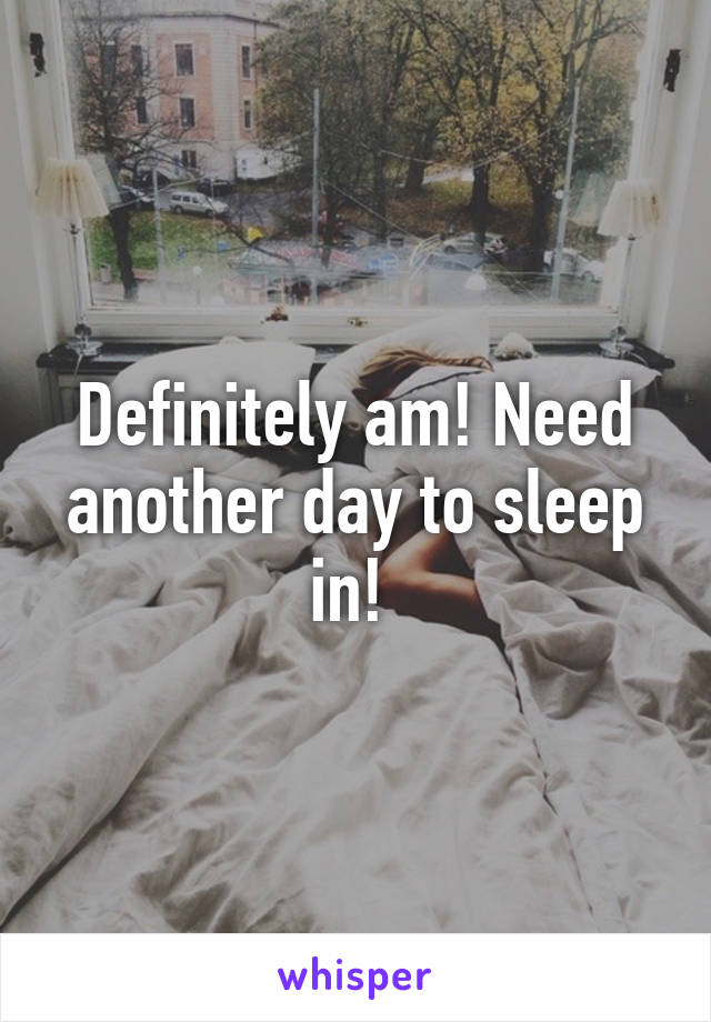 Definitely am! Need another day to sleep in! 