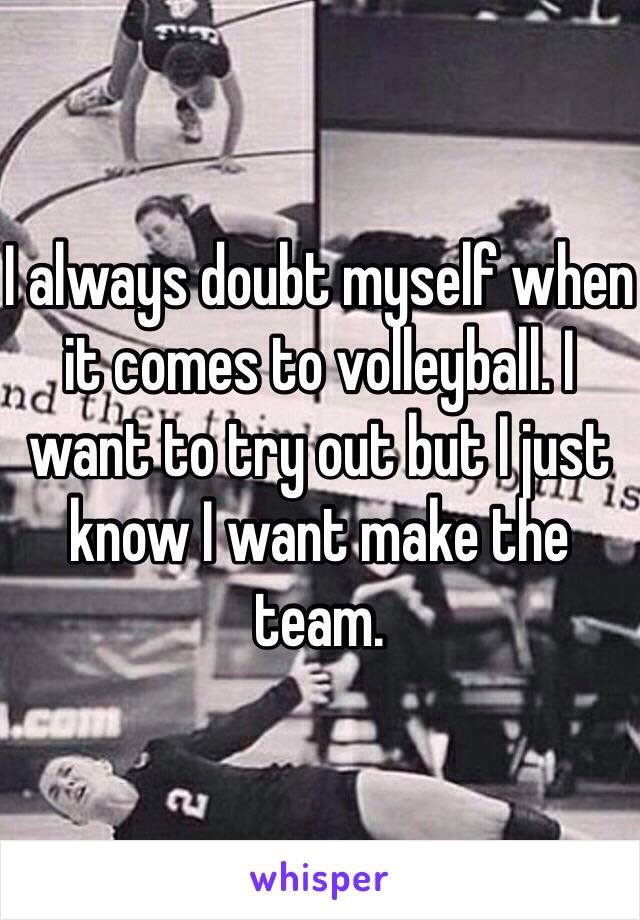 I always doubt myself when it comes to volleyball. I want to try out but I just know I want make the team.