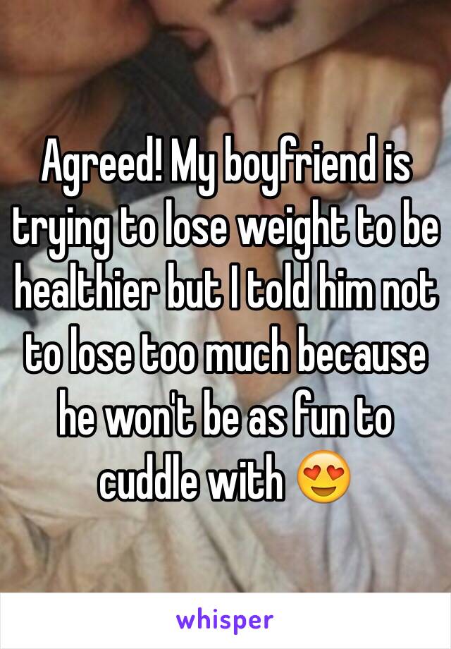 Agreed! My boyfriend is trying to lose weight to be healthier but I told him not to lose too much because he won't be as fun to cuddle with 😍