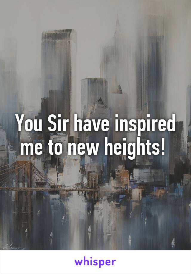 You Sir have inspired me to new heights! 