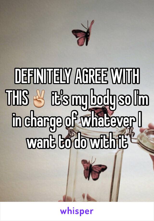 DEFINITELY AGREE WITH THIS✌️ it's my body so I'm in charge of whatever I want to do with it 