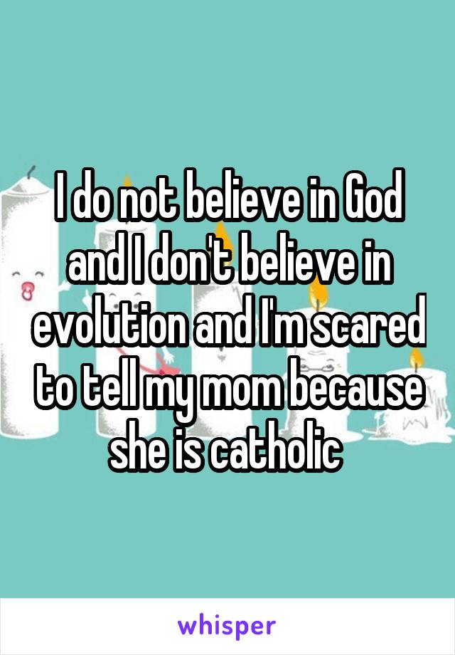 I do not believe in God and I don't believe in evolution and I'm scared to tell my mom because she is catholic 