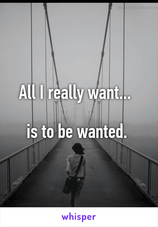All I really want...  

is to be wanted. 