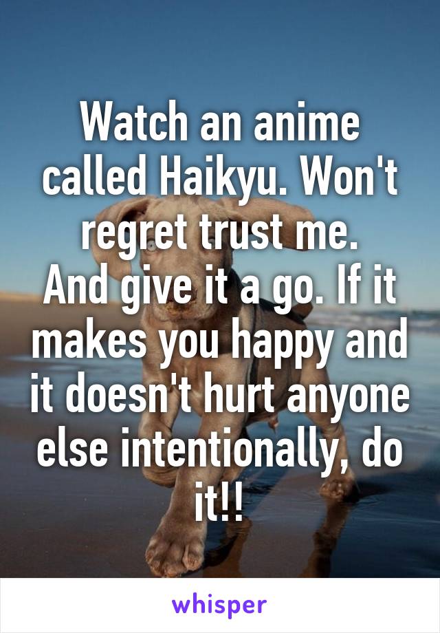 Watch an anime called Haikyu. Won't regret trust me.
And give it a go. If it makes you happy and it doesn't hurt anyone else intentionally, do it!!