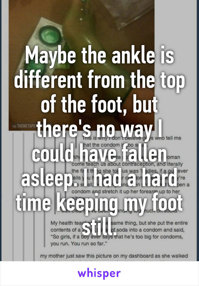 Maybe the ankle is different from the top of the foot, but there's no way I could have fallen asleep. I had a hard time keeping my foot still.