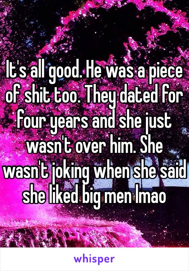 It's all good. He was a piece of shit too. They dated for four years and she just wasn't over him. She wasn't joking when she said she liked big men lmao