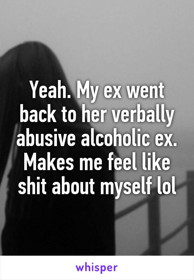 Yeah. My ex went back to her verbally abusive alcoholic ex. Makes me feel like shit about myself lol