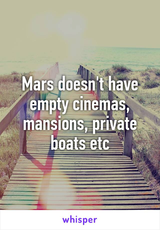 Mars doesn't have empty cinemas, mansions, private boats etc