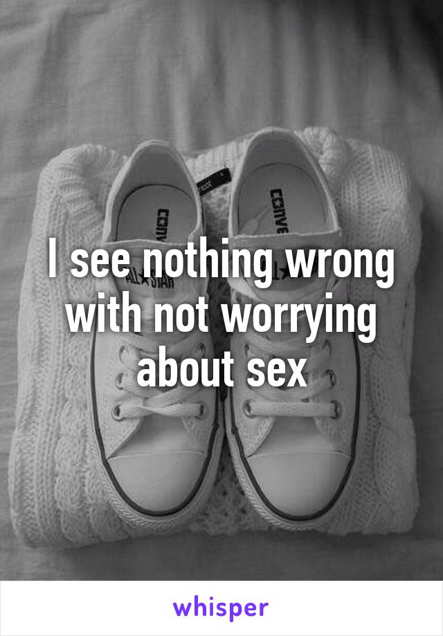 I see nothing wrong with not worrying about sex