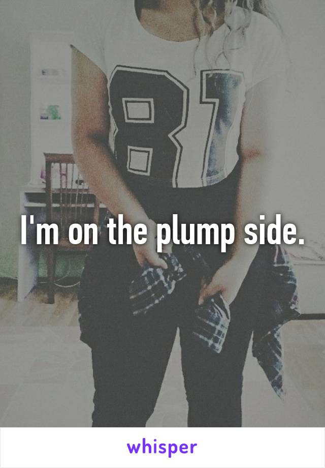 I'm on the plump side.