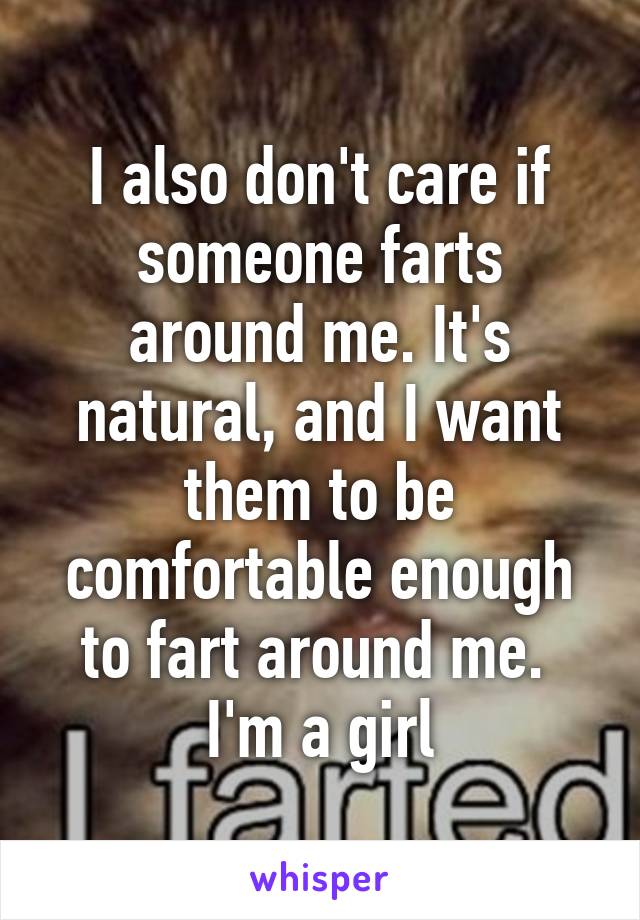 I also don't care if someone farts around me. It's natural, and I want them to be comfortable enough to fart around me. 
I'm a girl