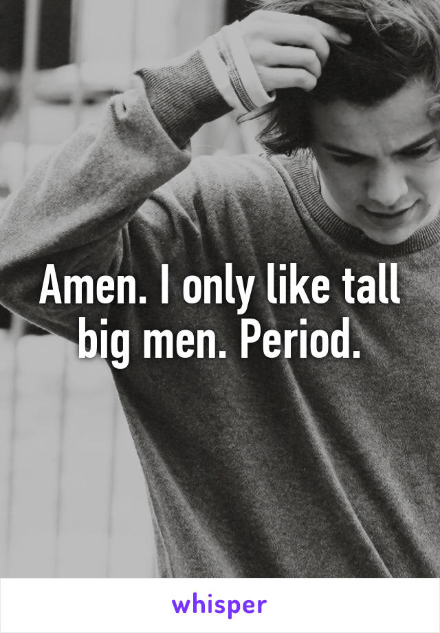 Amen. I only like tall big men. Period.