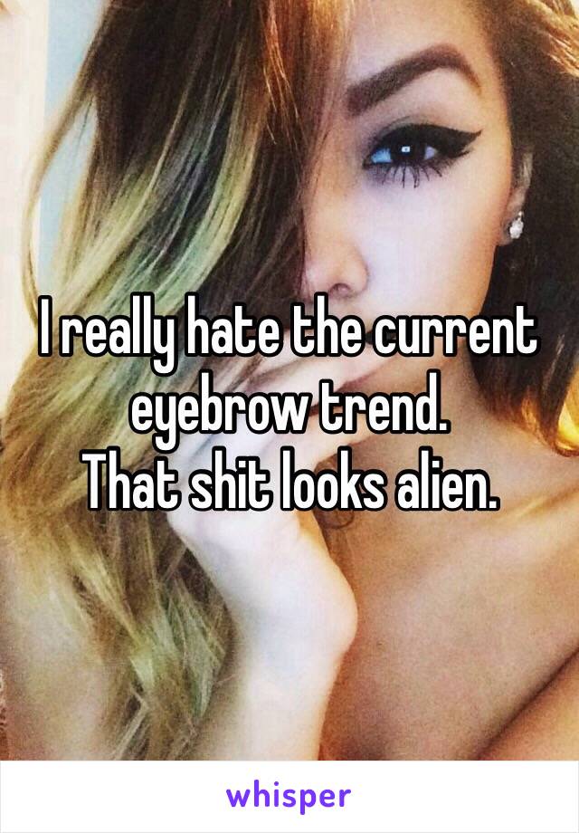 I really hate the current eyebrow trend. 
That shit looks alien.