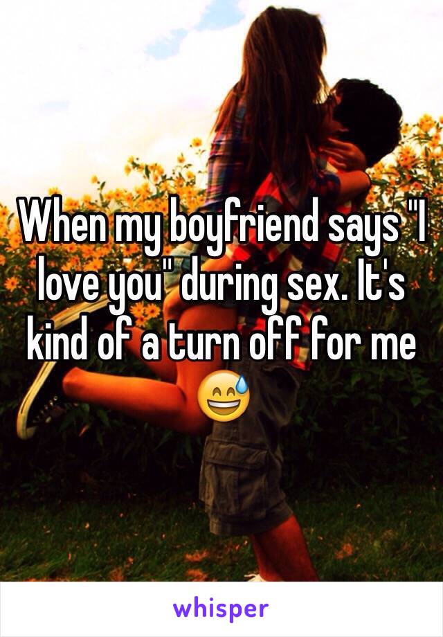When my boyfriend says "I love you" during sex. It's kind of a turn off for me 😅 