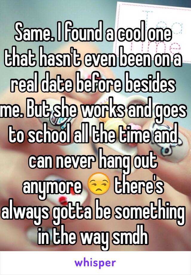 Same. I found a cool one that hasn't even been on a real date before besides me. But she works and goes to school all the time and can never hang out anymore 😒 there's always gotta be something in the way smdh