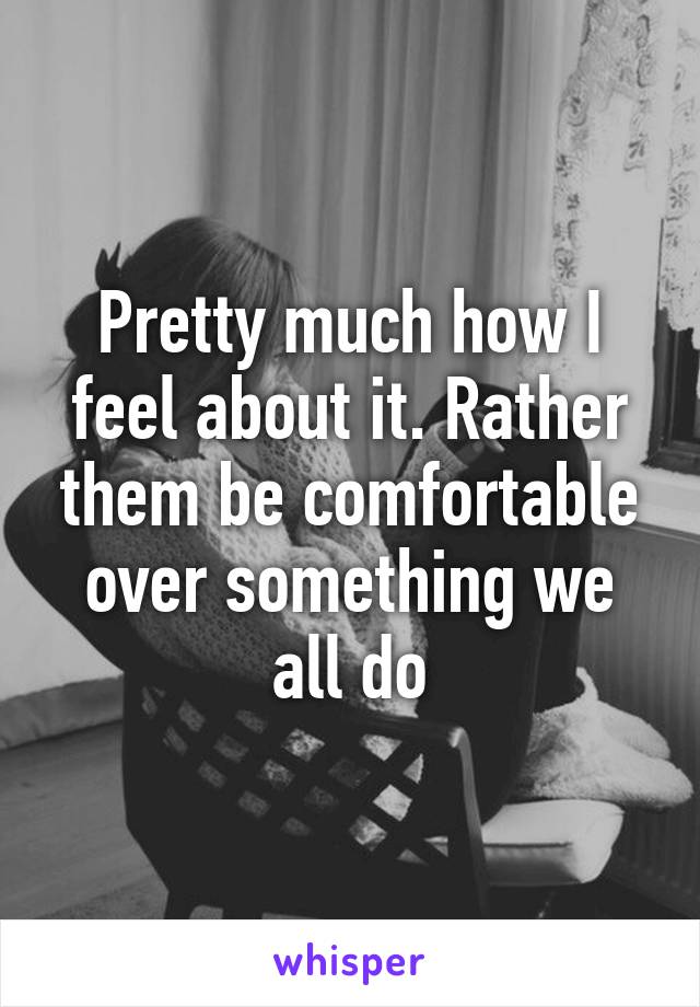 Pretty much how I feel about it. Rather them be comfortable over something we all do