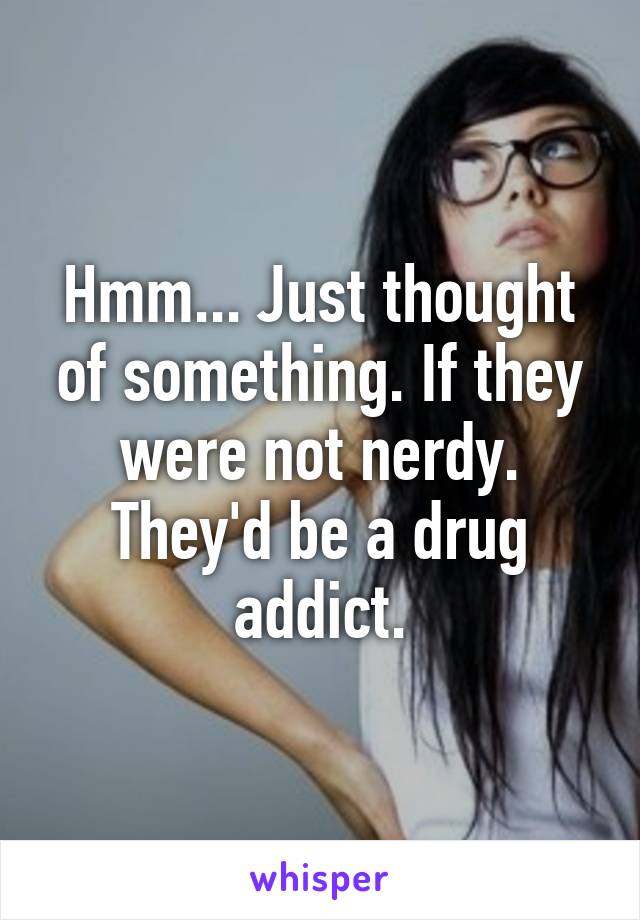 Hmm... Just thought of something. If they were not nerdy. They'd be a drug addict.