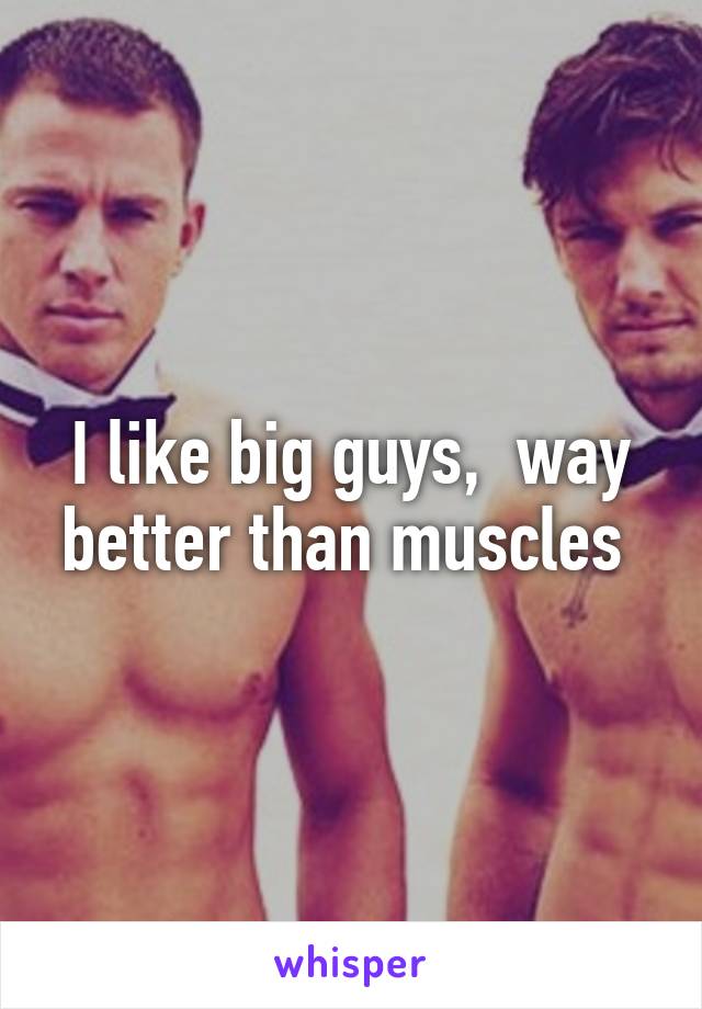 I like big guys,  way better than muscles 