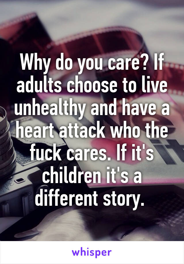 Why do you care? If adults choose to live unhealthy and have a heart attack who the fuck cares. If it's children it's a different story. 