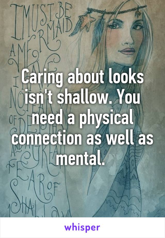 Caring about looks isn't shallow. You need a physical connection as well as mental. 