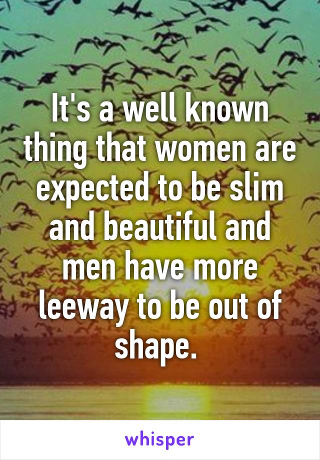 It's a well known thing that women are expected to be slim and beautiful and men have more leeway to be out of shape. 