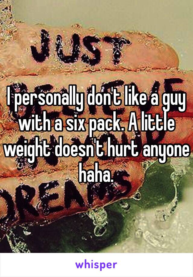 I personally don't like a guy with a six pack. A little weight doesn't hurt anyone haha. 