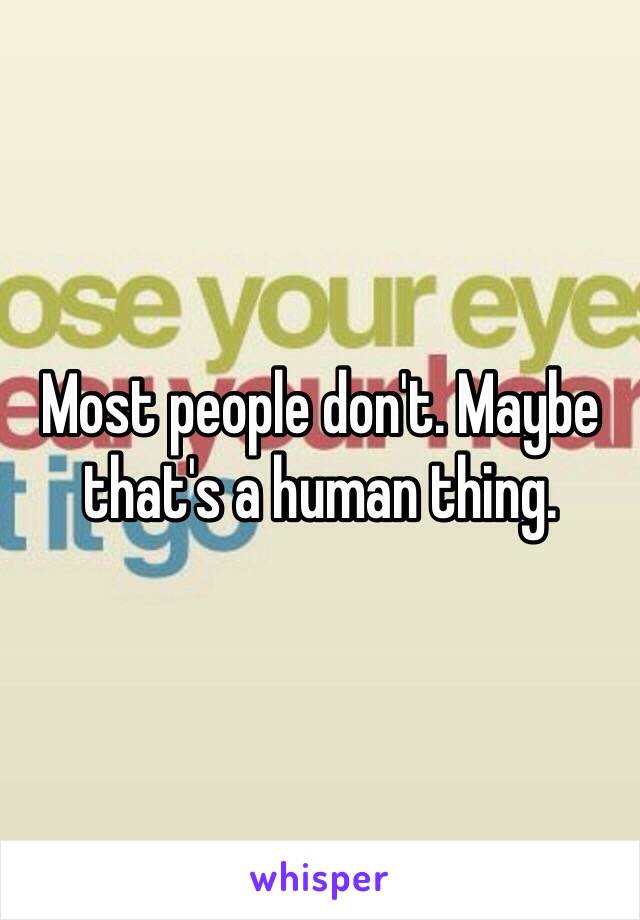 Most people don't. Maybe that's a human thing.