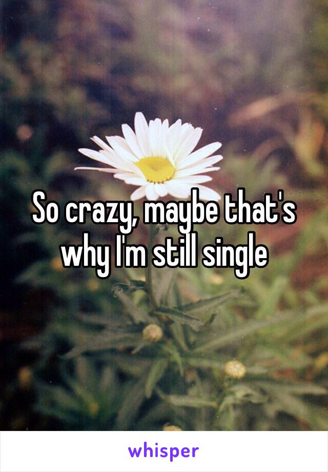 So crazy, maybe that's why I'm still single