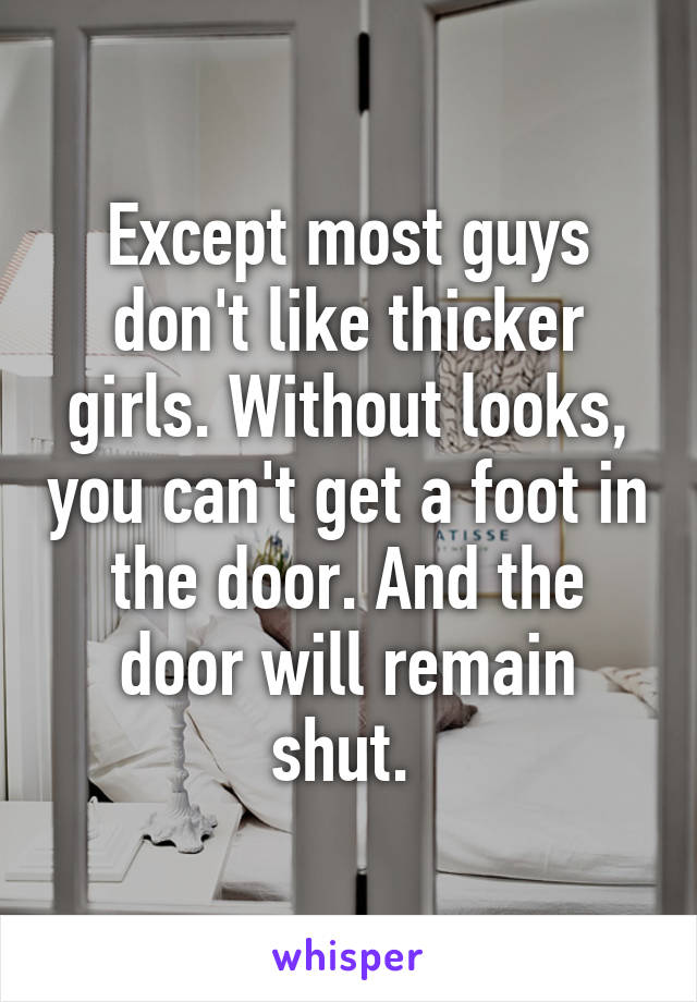 Except most guys don't like thicker girls. Without looks, you can't get a foot in the door. And the door will remain shut. 