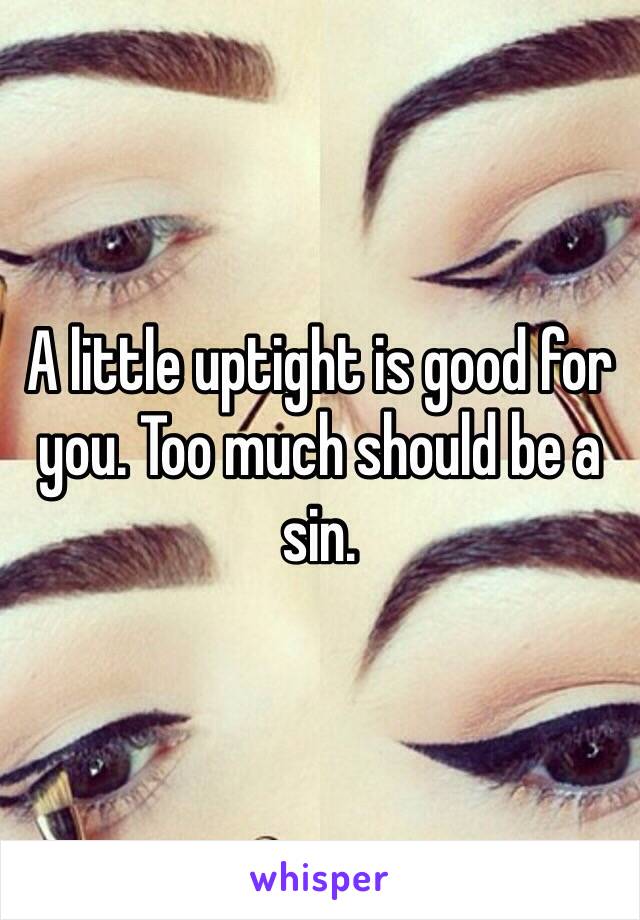 A little uptight is good for you. Too much should be a sin.