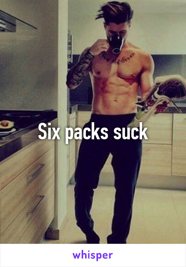 Six packs suck