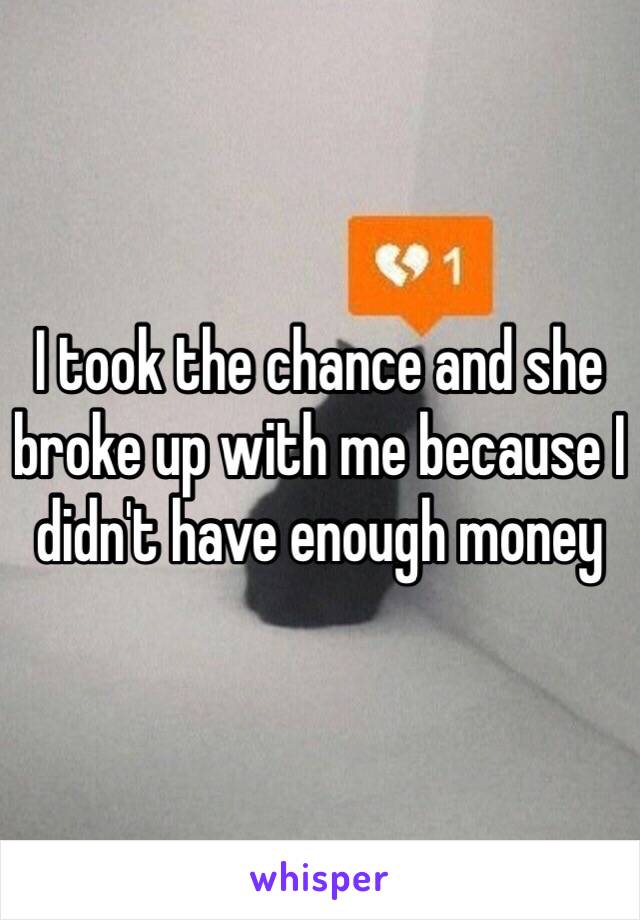 I took the chance and she broke up with me because I didn't have enough money 