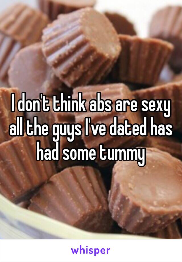 I don't think abs are sexy all the guys I've dated has had some tummy 