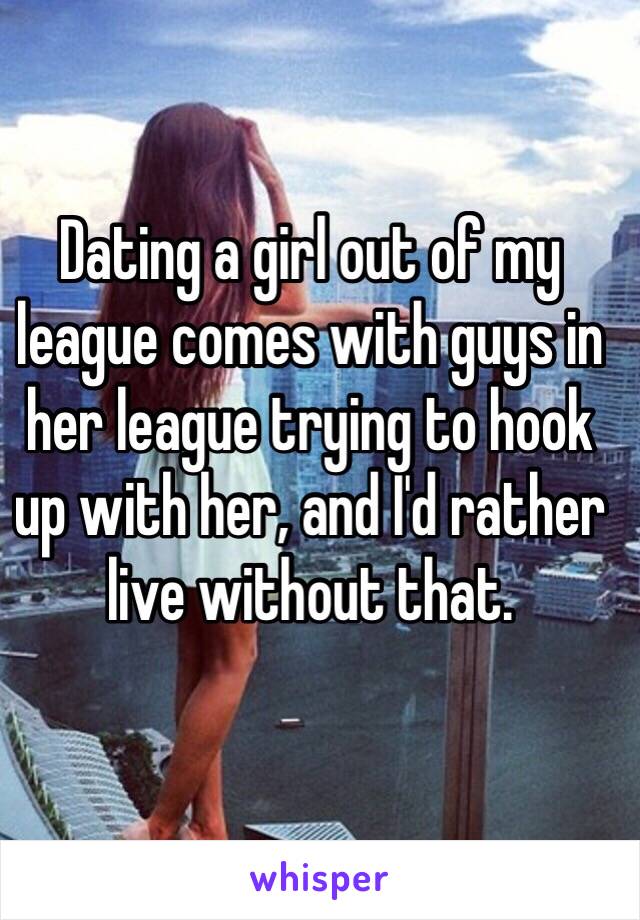 Dating a girl out of my league comes with guys in her league trying to hook up with her, and I'd rather live without that.