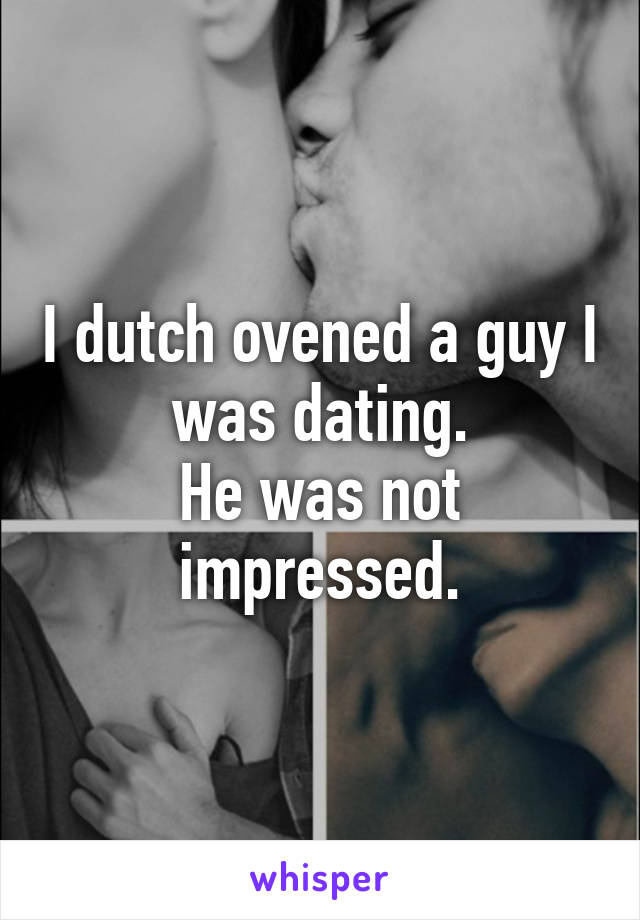 I dutch ovened a guy I was dating.
He was not impressed.