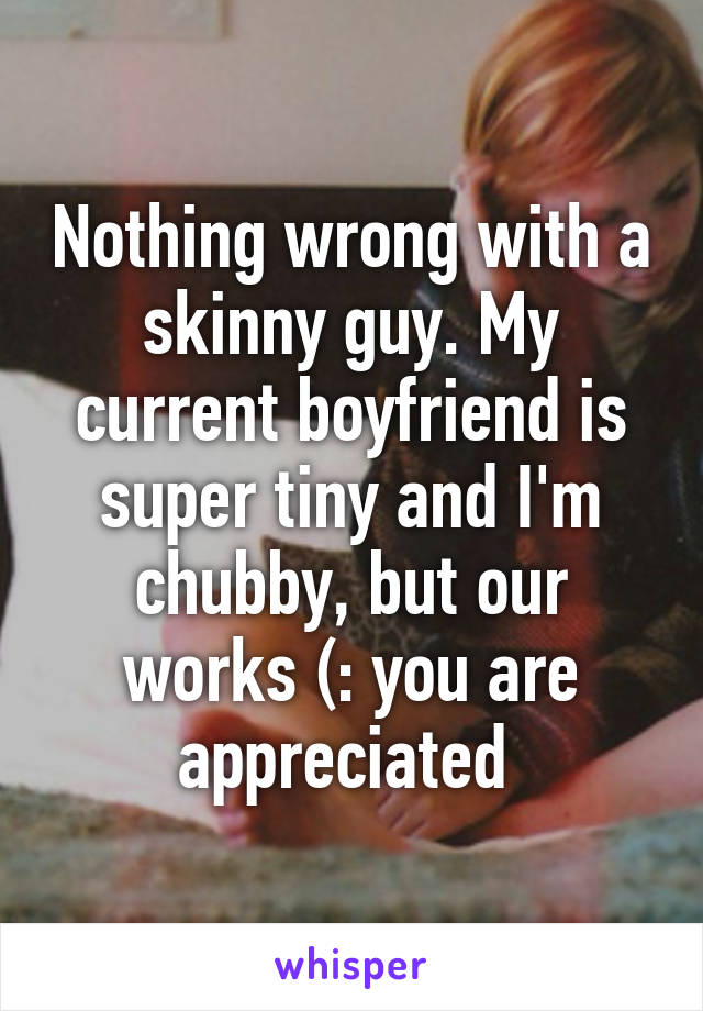 Nothing wrong with a skinny guy. My current boyfriend is super tiny and I'm chubby, but our works (: you are appreciated 