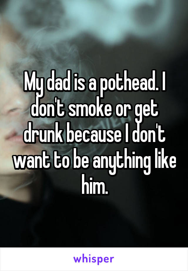My dad is a pothead. I don't smoke or get drunk because I don't want to be anything like him.