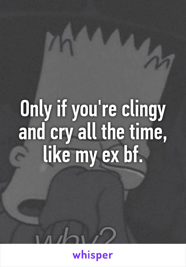 Only if you're clingy and cry all the time, like my ex bf.