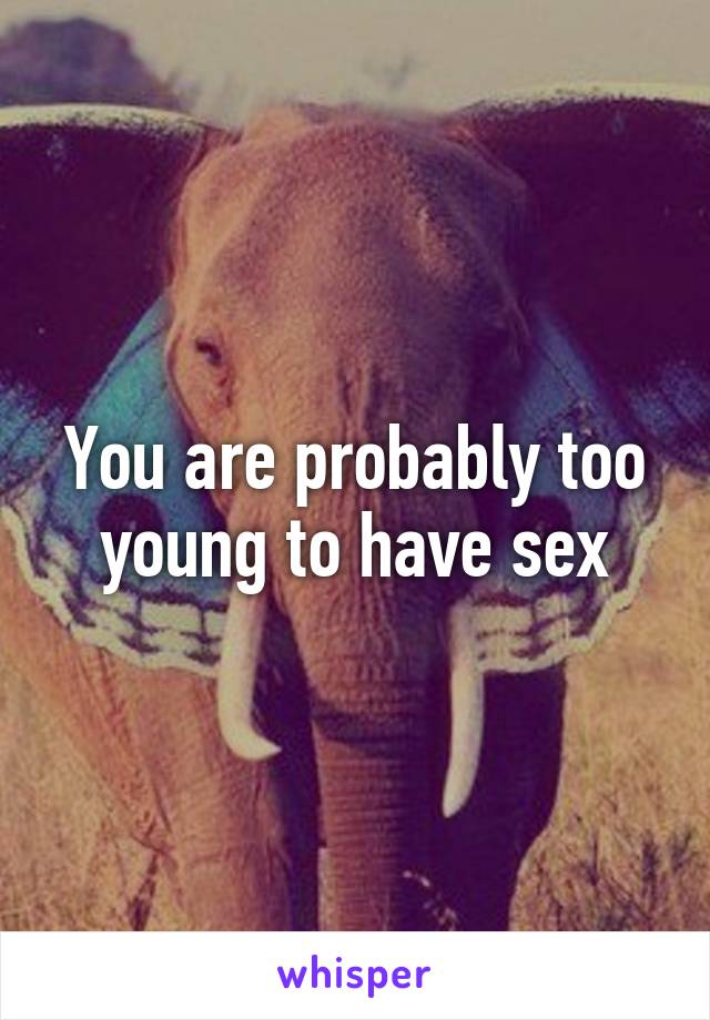 You are probably too young to have sex