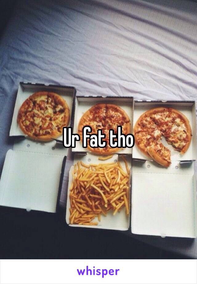 Ur fat tho