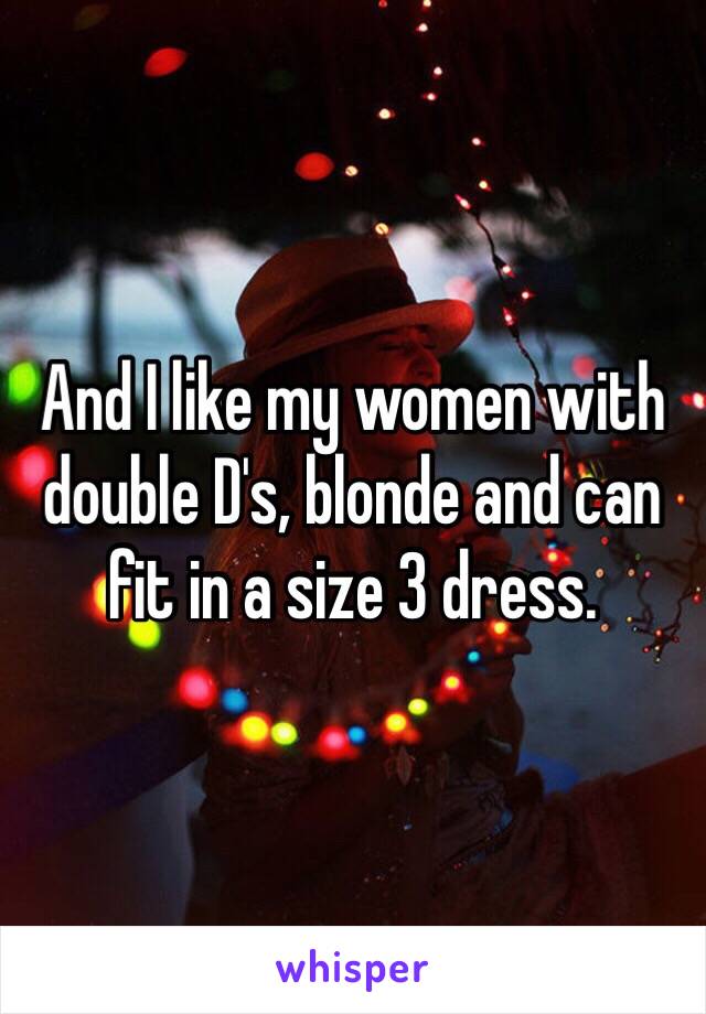 And I like my women with double D's, blonde and can fit in a size 3 dress. 