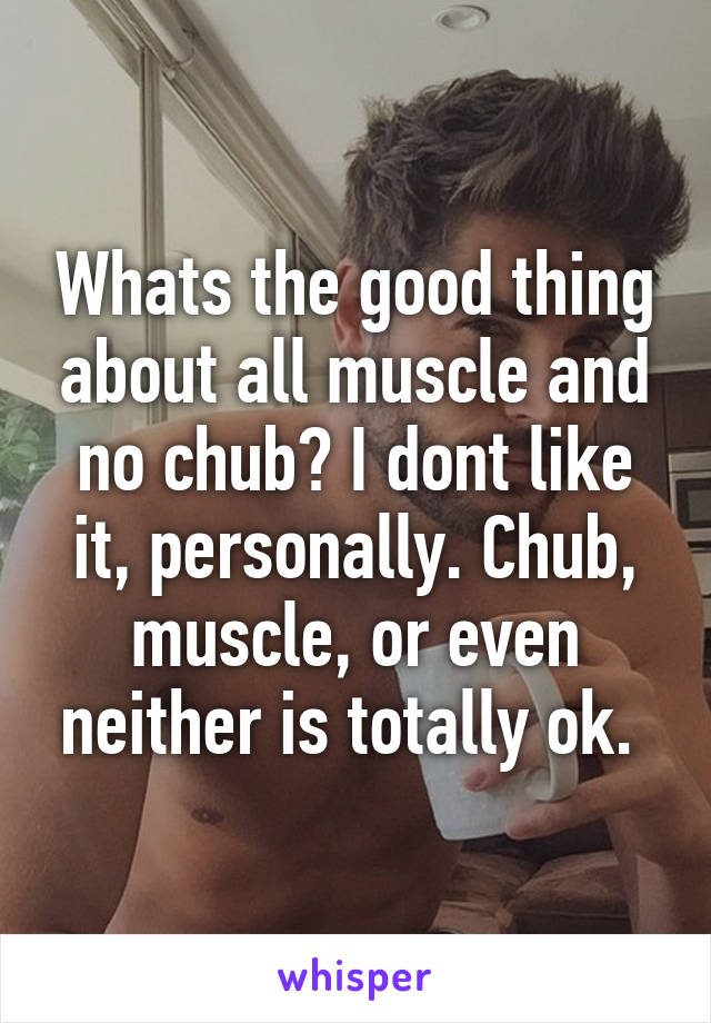 Whats the good thing about all muscle and no chub? I dont like it, personally. Chub, muscle, or even neither is totally ok. 