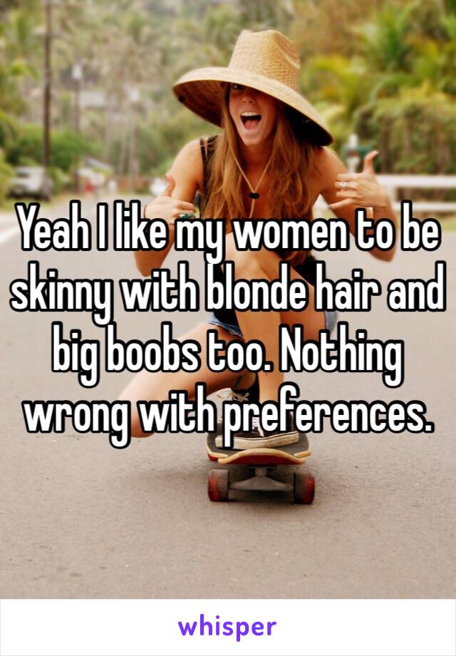 Yeah I like my women to be skinny with blonde hair and big boobs too. Nothing wrong with preferences. 