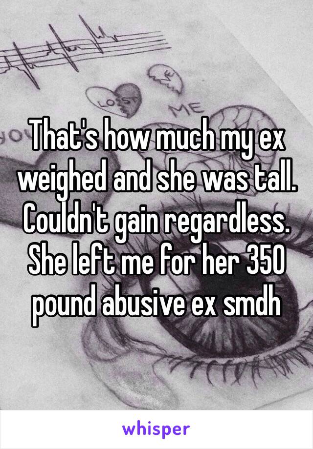 That's how much my ex weighed and she was tall. Couldn't gain regardless. She left me for her 350 pound abusive ex smdh