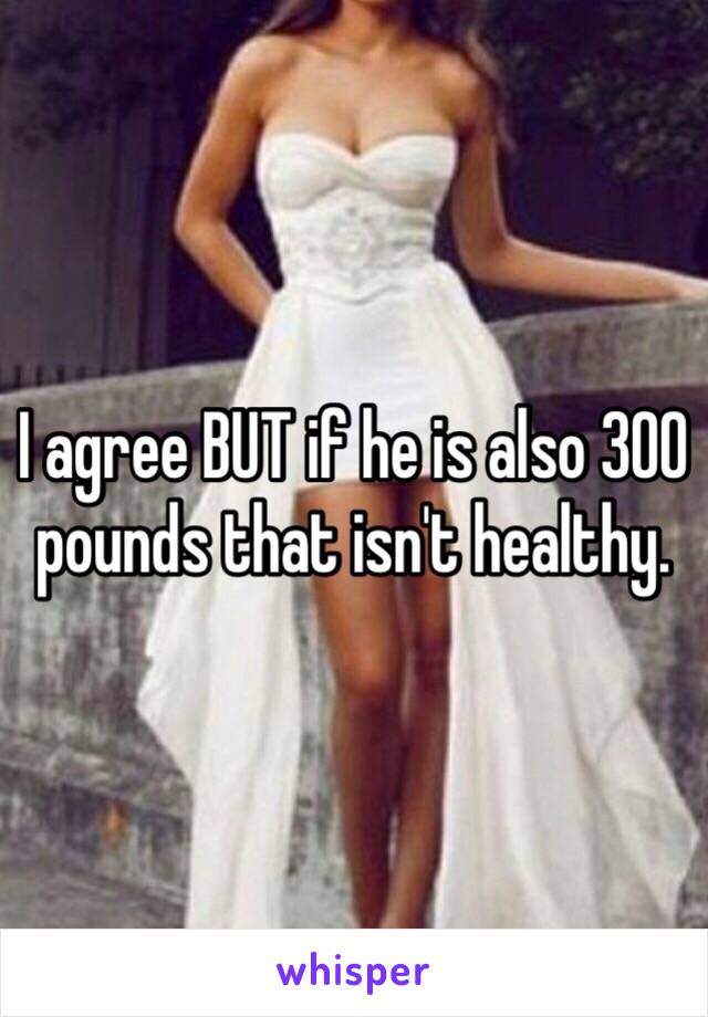 I agree BUT if he is also 300 pounds that isn't healthy. 