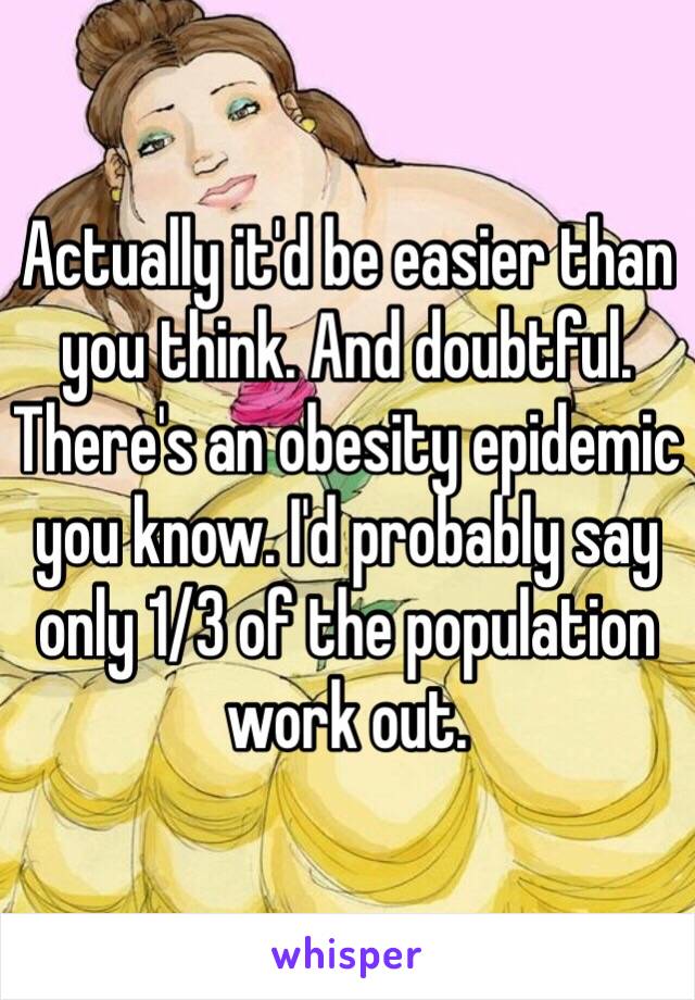 Actually it'd be easier than you think. And doubtful. There's an obesity epidemic you know. I'd probably say only 1/3 of the population work out. 