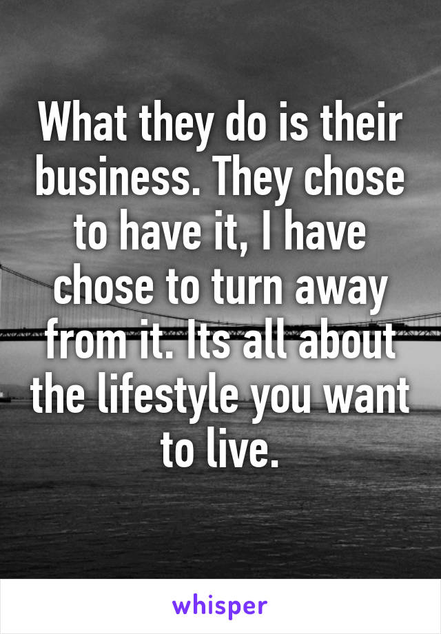 What they do is their business. They chose to have it, I have chose to turn away from it. Its all about the lifestyle you want to live.
