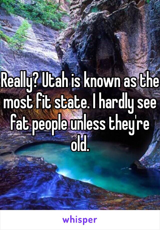 Really? Utah is known as the most fit state. I hardly see fat people unless they're old.