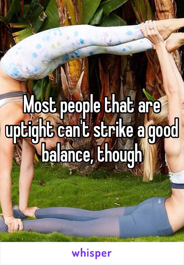 Most people that are uptight can't strike a good balance, though